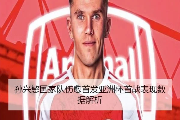 孙兴慜国家队伤愈首发亚洲杯首战表现数据解析